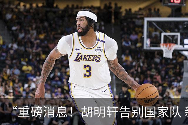 “重磅消息！胡明轩告别国家队 新MVP正式入驻中国男篮”
