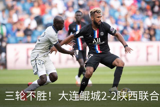 三轮不胜！大连鲲城2-2陕西联合 何立攀失误送礼穆谢奎冯伯元破门