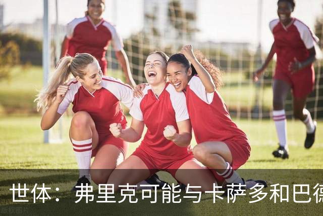 世体：弗里克可能与卡萨多和巴德吉对话，探讨两人未来去留问题