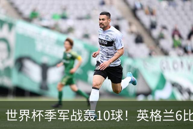世界杯季军战轰10球！英格兰6比4险胜法国 姆巴佩21球创纪录超梅西