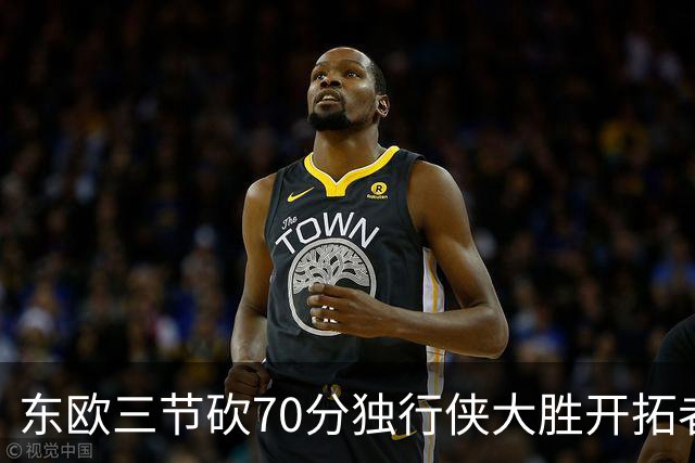 东欧三节砍70分独行侠大胜开拓者 尼克斯擒牛