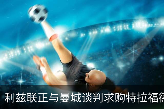 利兹联正与曼城谈判求购特拉福德，23岁英格兰国门成首选目标