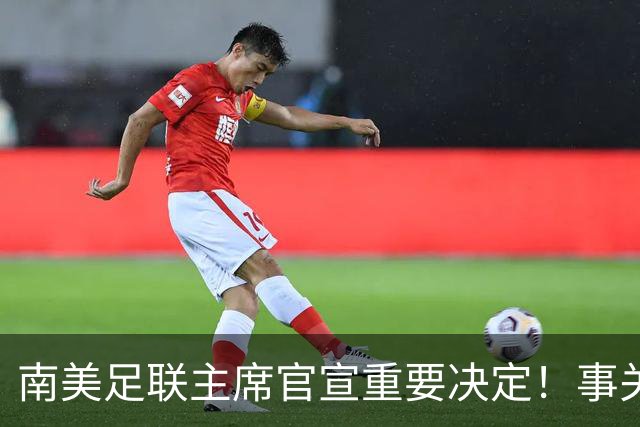 南美足联主席官宣重要决定！事关世界杯继续扩军，国足或受益