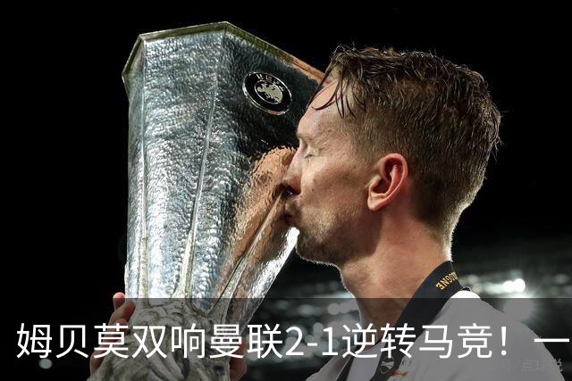 姆贝莫双响曼联2-1逆转马竞！一人锁定新赛季席位，小梅西首登场