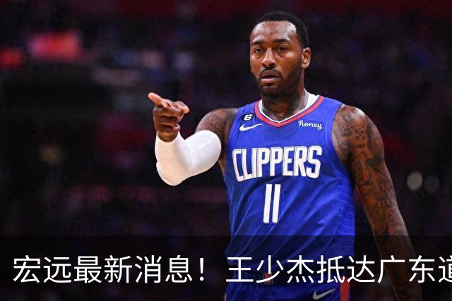 宏远最新消息！王少杰抵达广东道别，朱芳雨仍自称总经理，小陈总新赛季目标曝光！