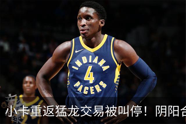小卡重返猛龙交易被叫停！阴阳合同要毁他篮球生涯？