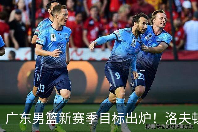 广东男篮新赛季目标出炉！洛夫顿有望加盟，杜锋爱徒或迎来机会