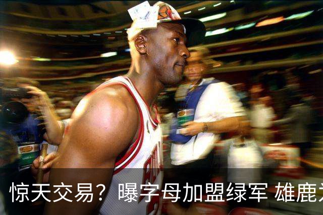 惊天交易？曝字母加盟绿军 雄鹿为布朗寻找第三方