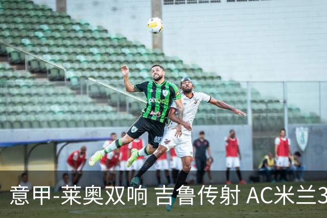 意甲-莱奥双响 吉鲁传射 AC米兰3-2力擒国际米兰