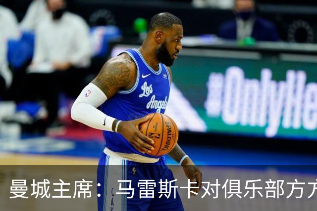 曼城主席：马雷斯卡对俱乐部方方面面了如指掌，交接过渡会很平稳