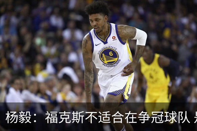 杨毅：福克斯不适合在争冠球队 是弱队球星 夏天看看能不能做交易