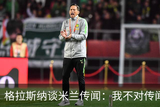 格拉斯纳谈米兰传闻：我不对传闻发表评论，时机成熟时我会宣布的
