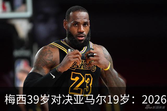 梅西39岁对决亚马尔19岁：2026世界杯决赛，到底看什么？