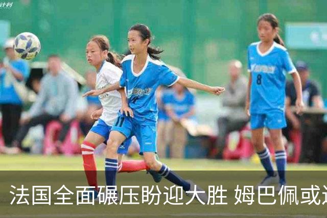 法国全面碾压盼迎大胜 姆巴佩或连场创造历史