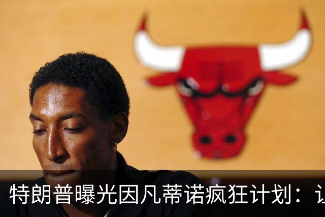 特朗普曝光因凡蒂诺疯狂计划：让中美合办世界杯 球员们会很喜欢