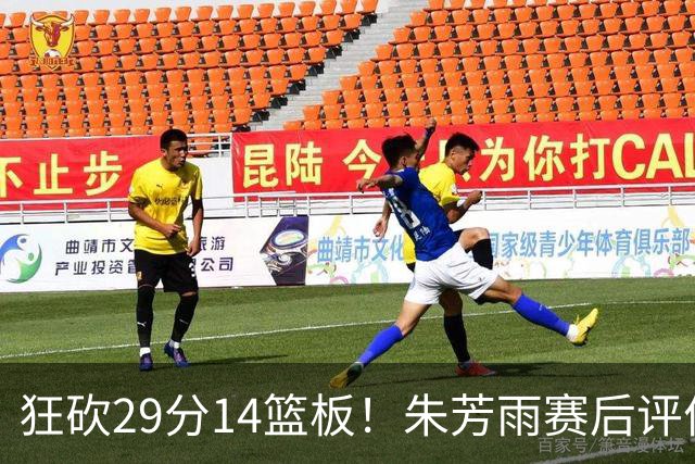狂砍29分14篮板！朱芳雨赛后评价王哲林，并回应被删微信事件