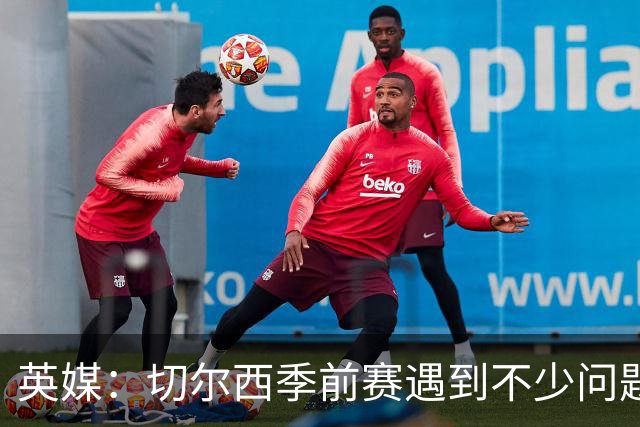 英媒：切尔西季前赛遇到不少问题，包括长途飞行、赞助商和场地