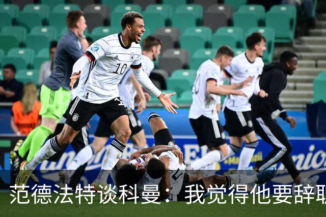范德法特谈科曼：我觉得他要辞职了，妻子的健康状况也是一个原因