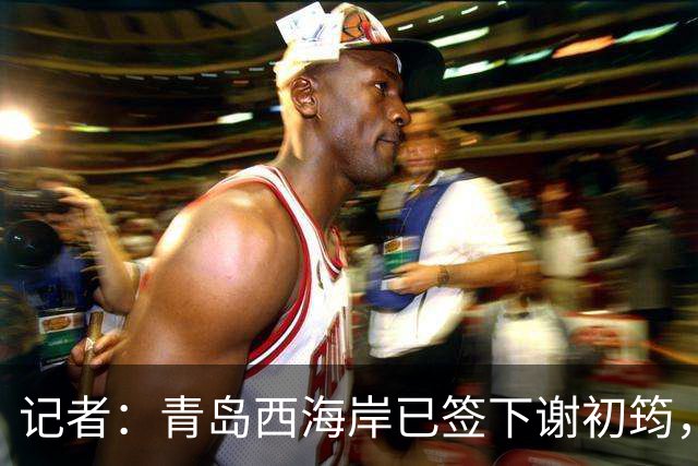 记者：青岛西海岸已签下谢初筠，球员此前在斯图加特U19队效力