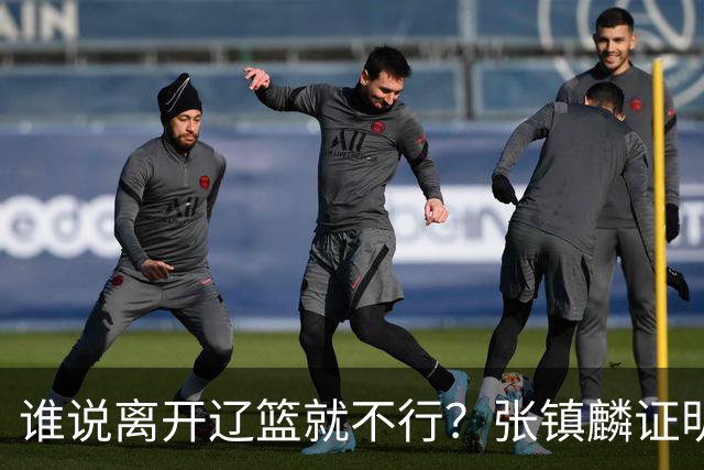 谁说离开辽篮就不行？张镇麟证明价值，赵继伟或效仿联手周琦冲冠