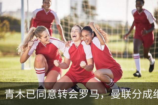青木已同意转会罗马，曼联分成细节揭秘！奥纳纳新买家曝光队友失望