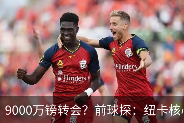 9000万镑转会？前球探：纽卡核心已决心去阿森纳
