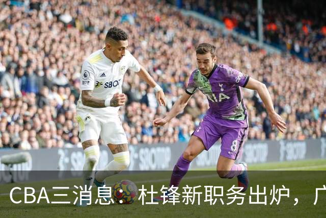 CBA三消息：杜锋新职务出炉，广州拒绝召回徐昕，江苏报价原帅