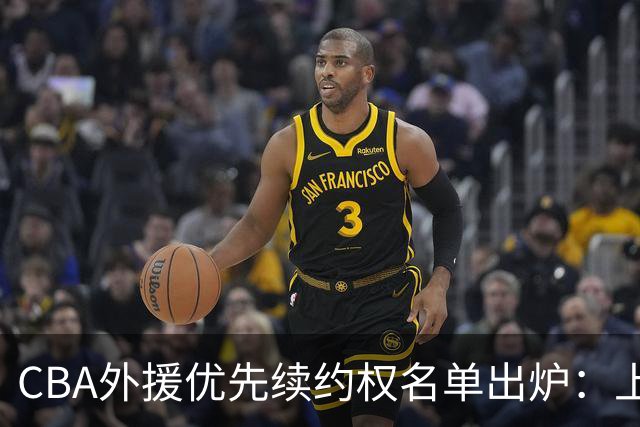 CBA外援优先续约权名单出炉：上海焊死双核，四队清零，广厦捏住MVP筹码