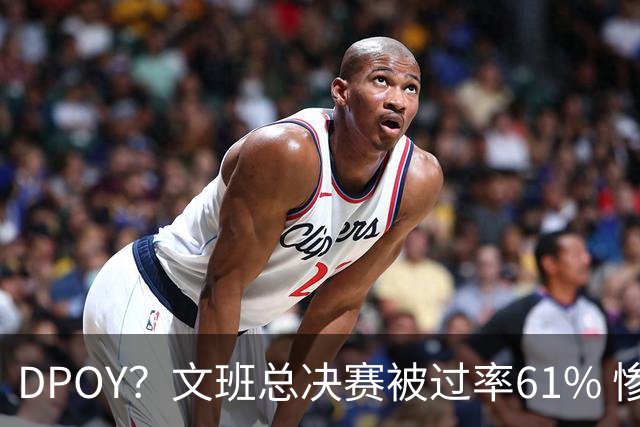 DPOY？文班总决赛被过率61% 惨过当年东契奇