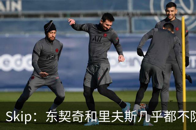 Skip：东契奇和里夫斯几乎都不防守 里夫斯真是尽力了&但总被点名