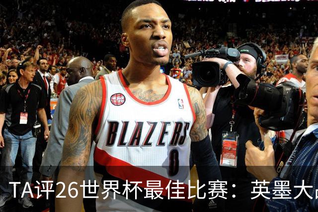 TA评26世界杯最佳比赛：英墨大战踢出了史诗感；佛得角几乎创造神话